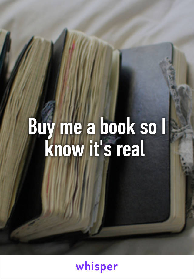 Buy me a book so I know it's real 