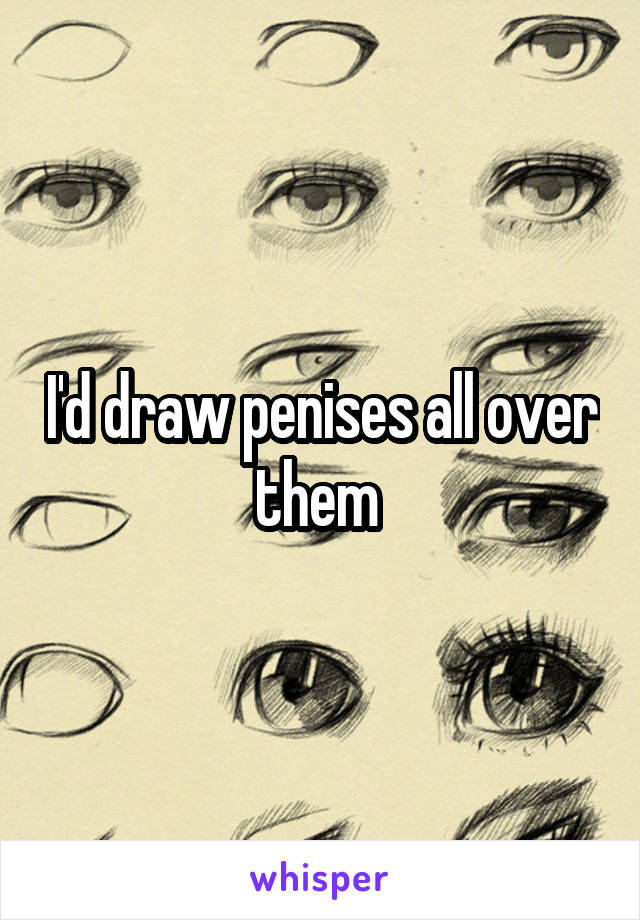 I'd draw penises all over them 