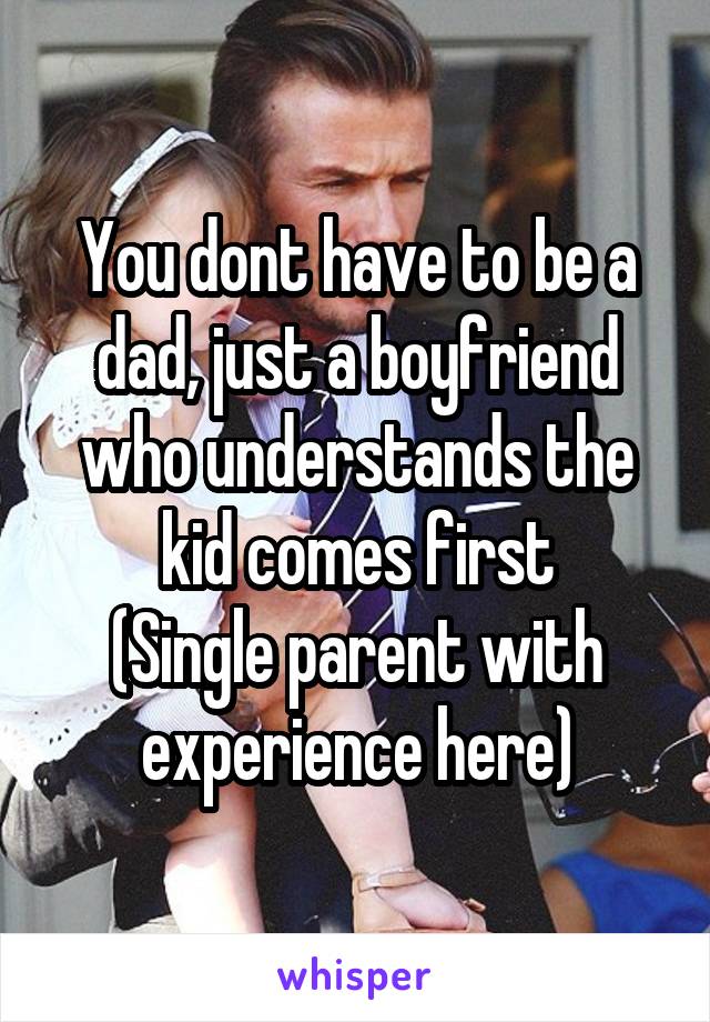 You dont have to be a dad, just a boyfriend who understands the kid comes first
(Single parent with experience here)