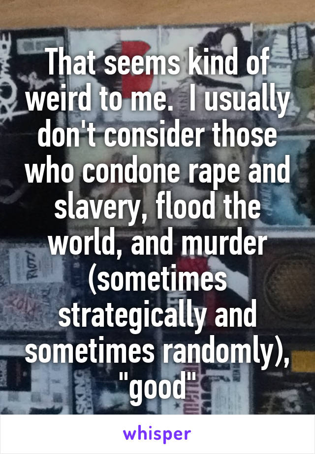 That seems kind of weird to me.  I usually don't consider those who condone rape and slavery, flood the world, and murder (sometimes strategically and sometimes randomly), "good"