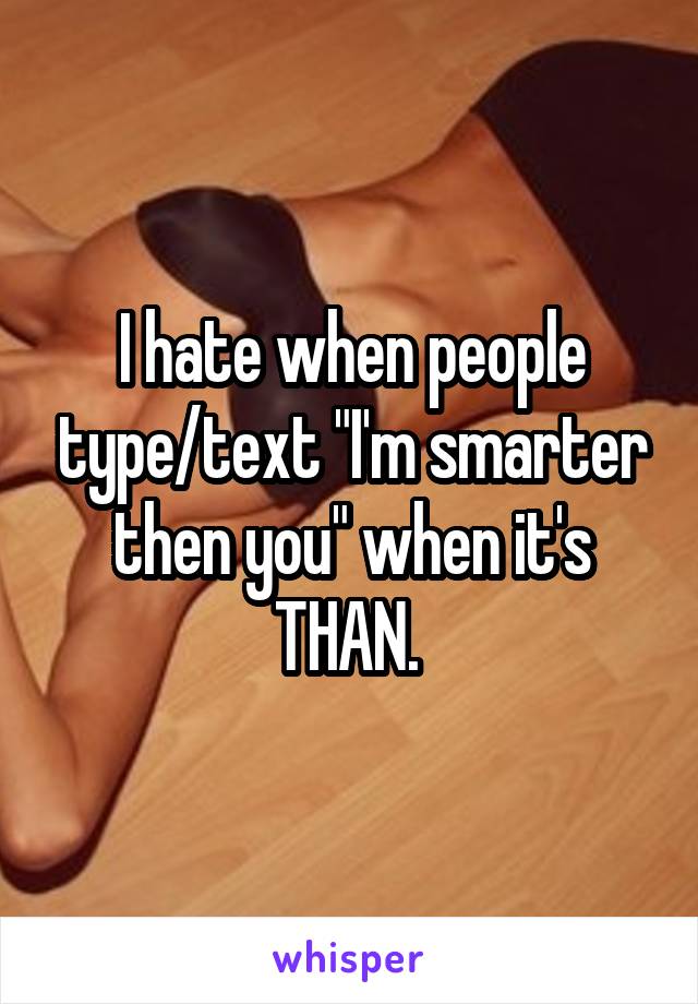 I hate when people type/text "I'm smarter then you" when it's THAN. 