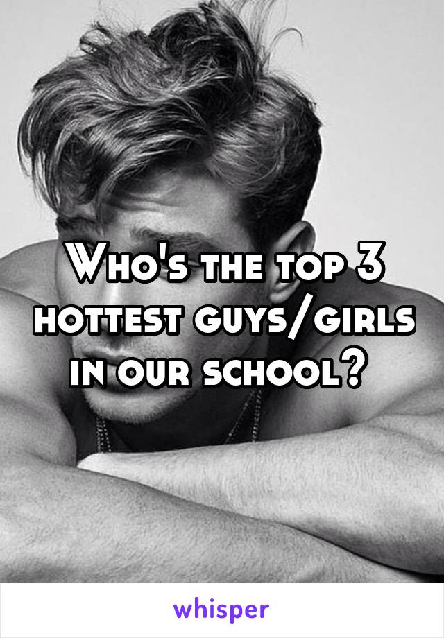 Who's the top 3 hottest guys/girls in our school? 