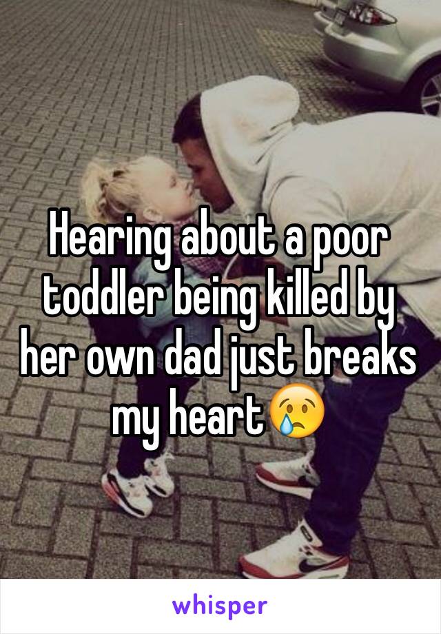 Hearing about a poor toddler being killed by her own dad just breaks my heart😢