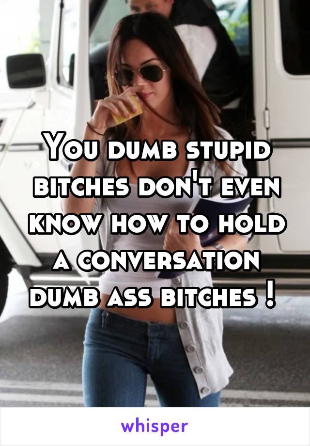 You dumb stupid bitches don't even know how to hold a conversation dumb ass bitches ! 