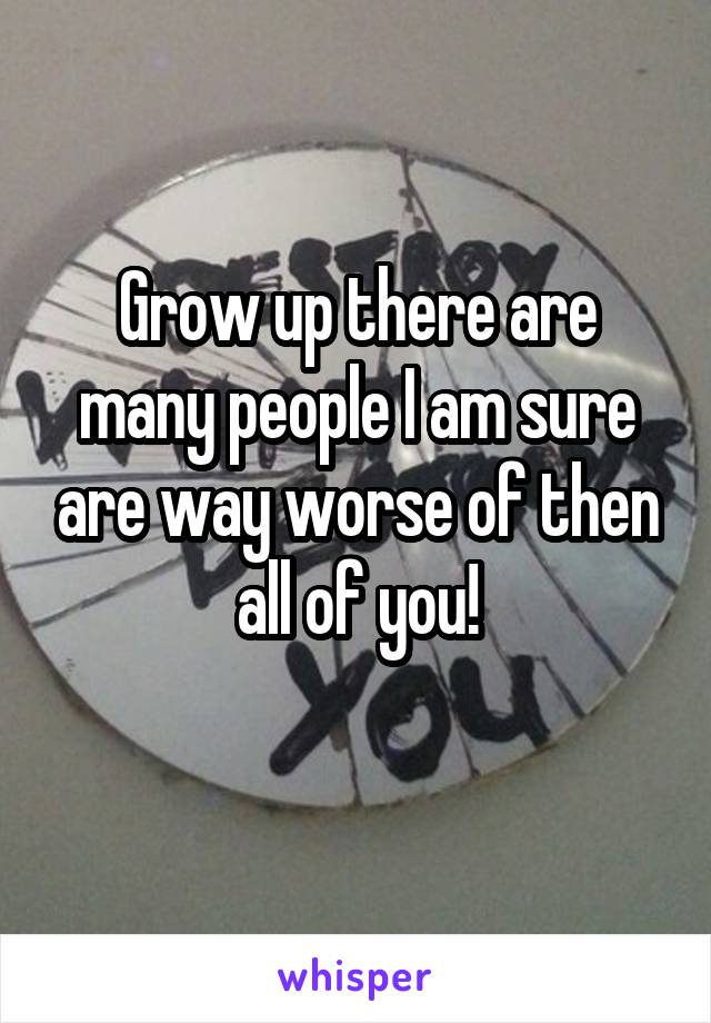 Grow up there are many people I am sure are way worse of then all of you!
