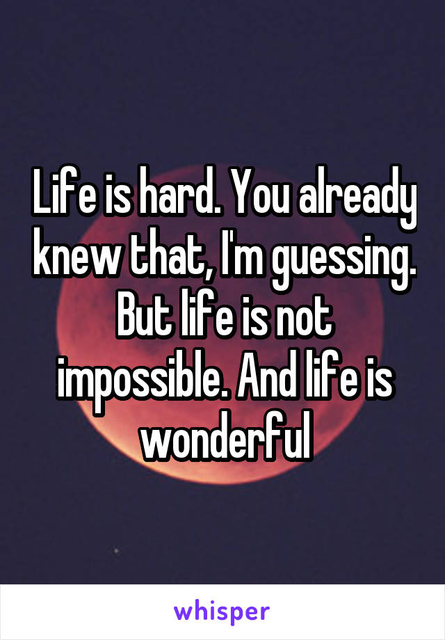 Life is hard. You already knew that, I'm guessing. But life is not impossible. And life is wonderful