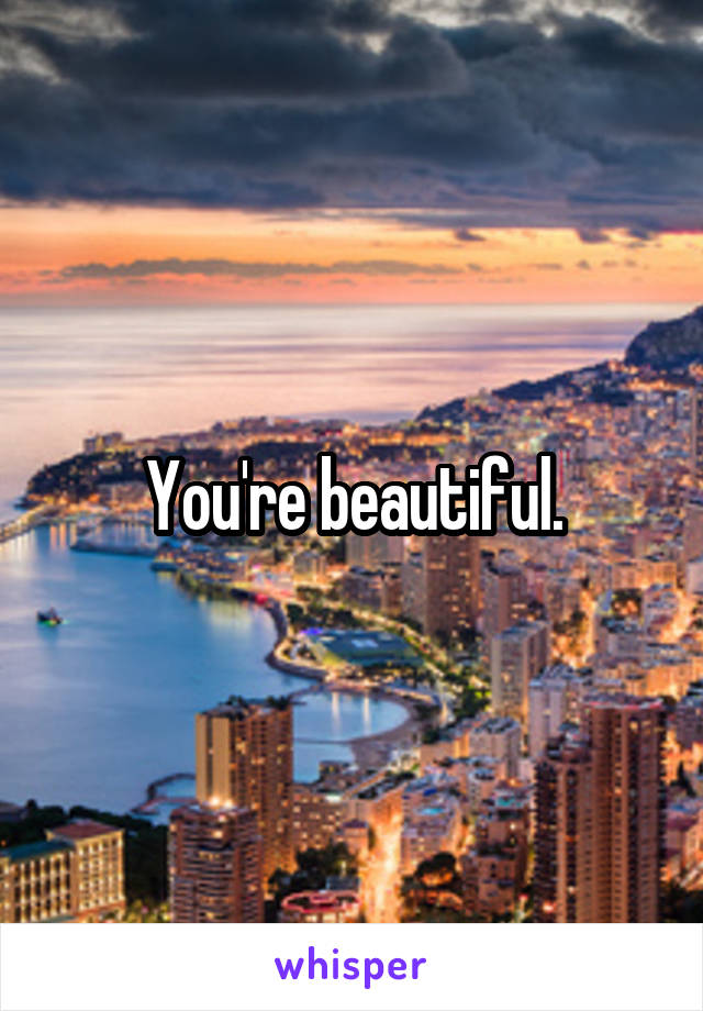 You're beautiful.