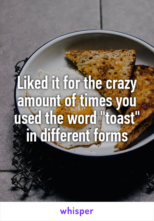 Liked it for the crazy amount of times you used the word "toast" in different forms