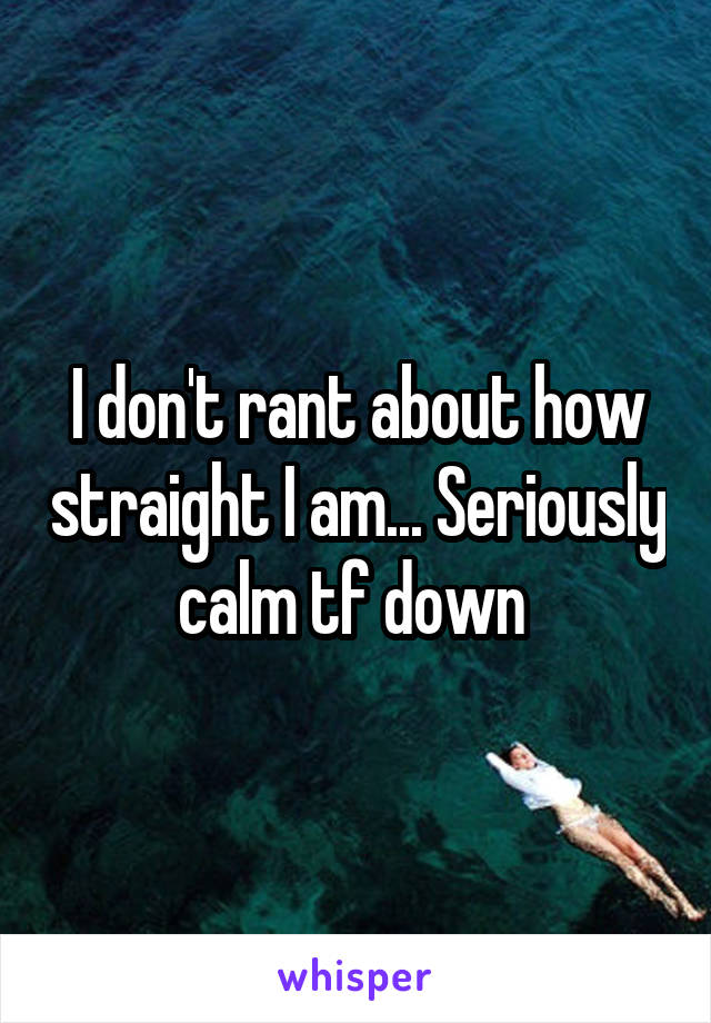 I don't rant about how straight I am... Seriously calm tf down 