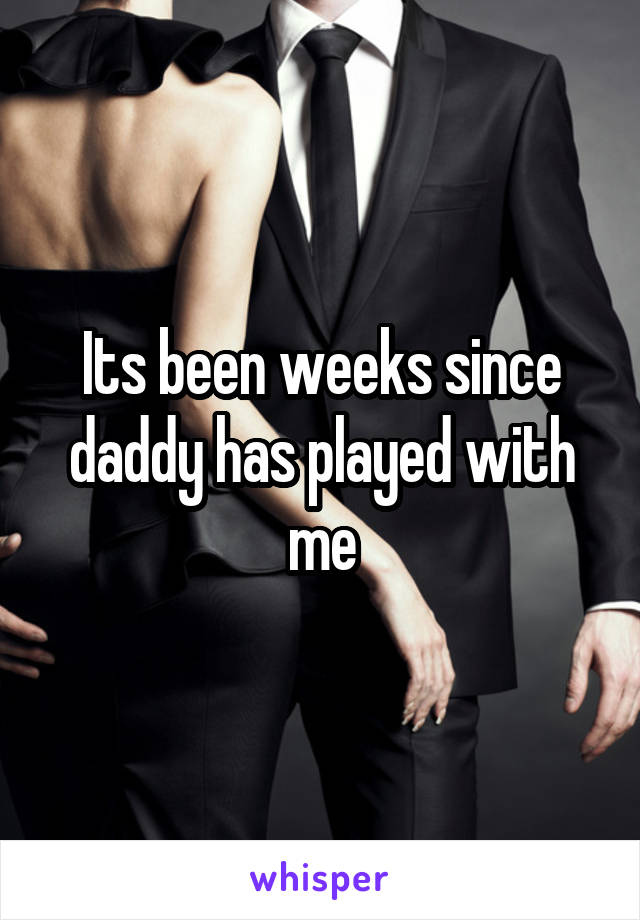 Its been weeks since daddy has played with me