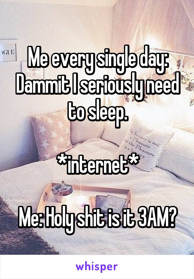 Me every single day: Dammit I seriously need to sleep.

*internet*

Me: Holy shit is it 3AM?