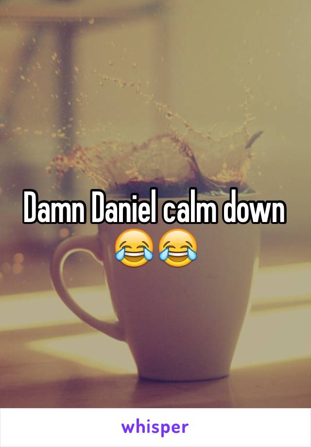 Damn Daniel calm down 😂😂