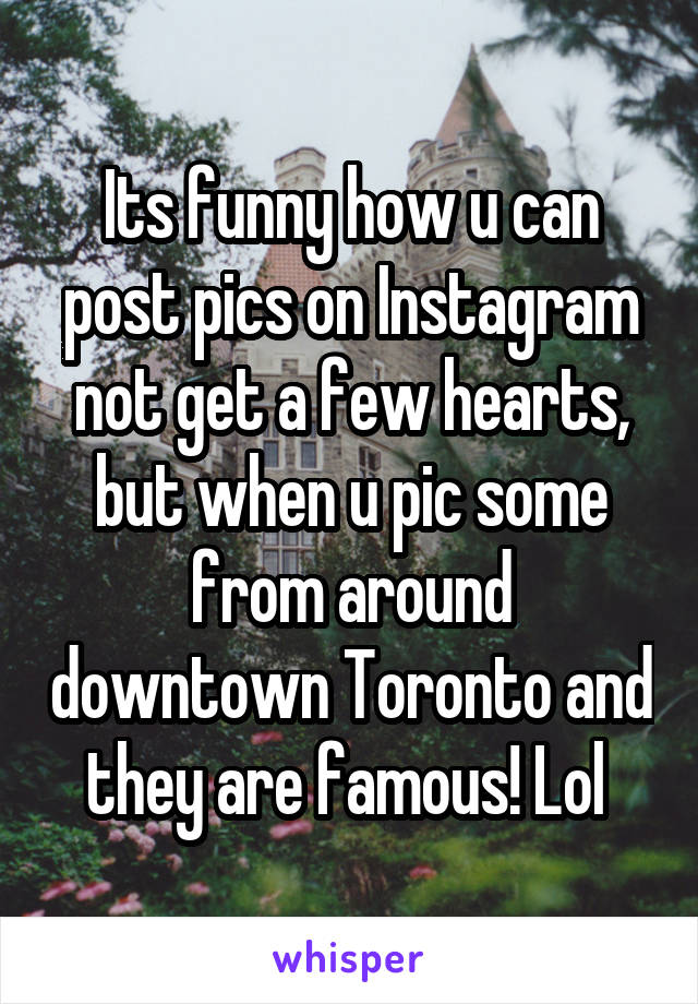 Its funny how u can post pics on Instagram not get a few hearts, but when u pic some from around downtown Toronto and they are famous! Lol 