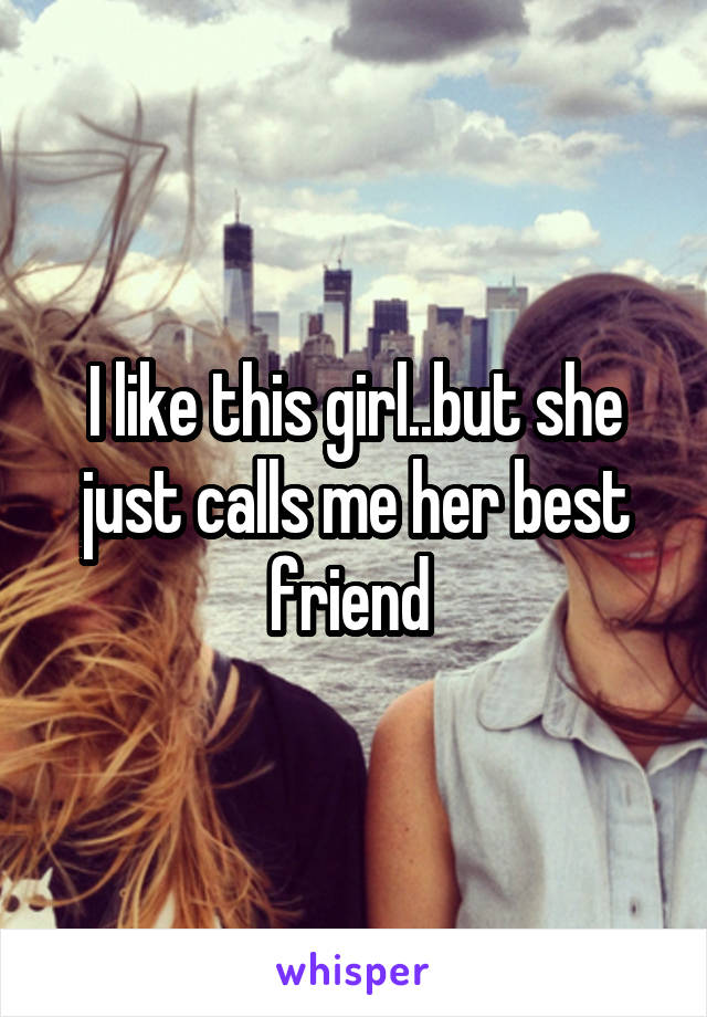 I like this girl..but she just calls me her best friend 