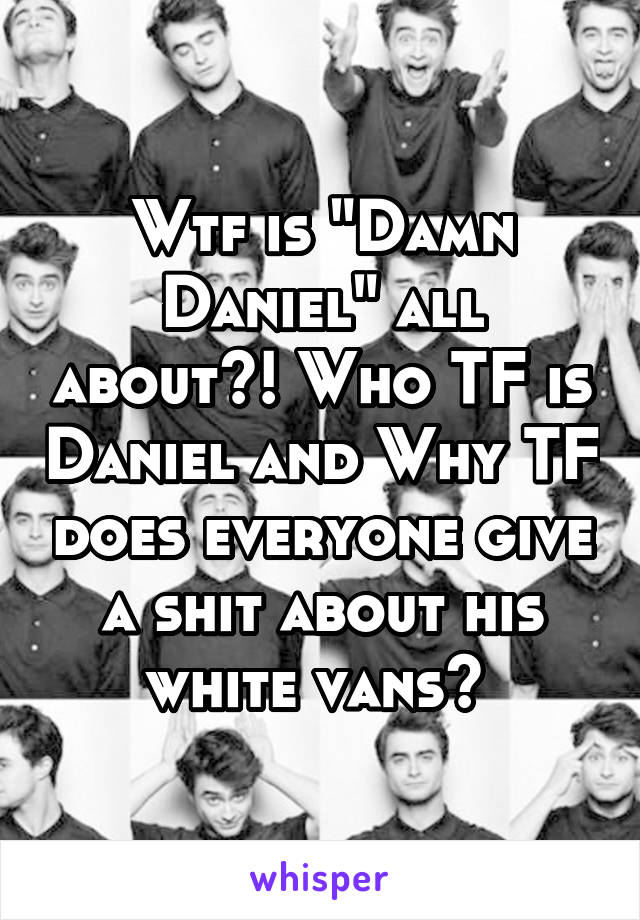 Wtf is "Damn Daniel" all about?! Who TF is Daniel and Why TF does everyone give a shit about his white vans? 