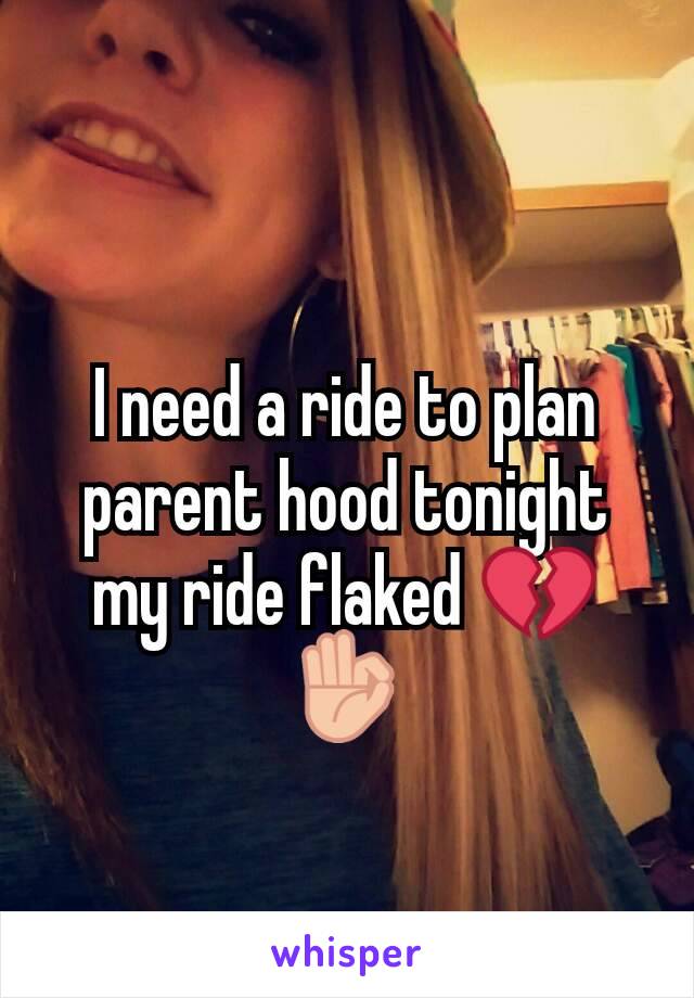 I need a ride to plan parent hood tonight my ride flaked 💔👌