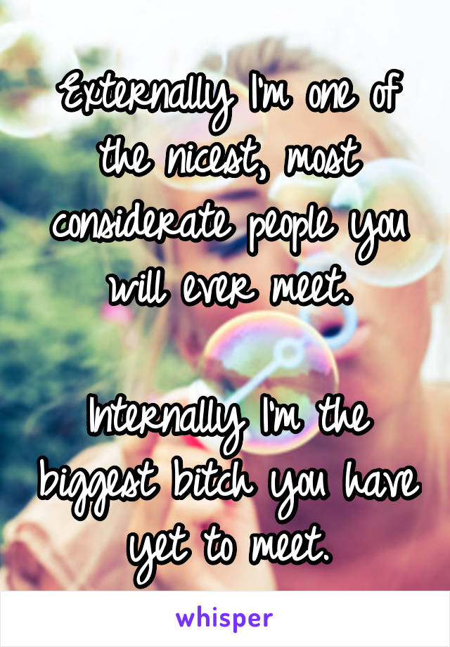 Externally I'm one of the nicest, most considerate people you will ever meet.

Internally I'm the biggest bitch you have yet to meet.