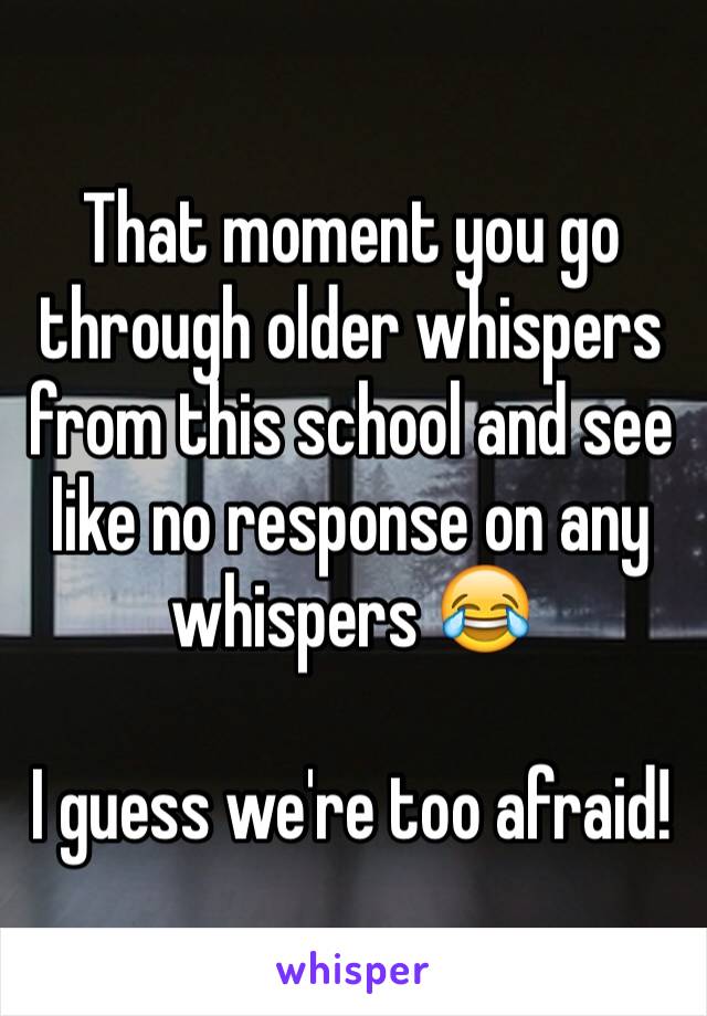 That moment you go through older whispers from this school and see like no response on any whispers 😂

I guess we're too afraid!