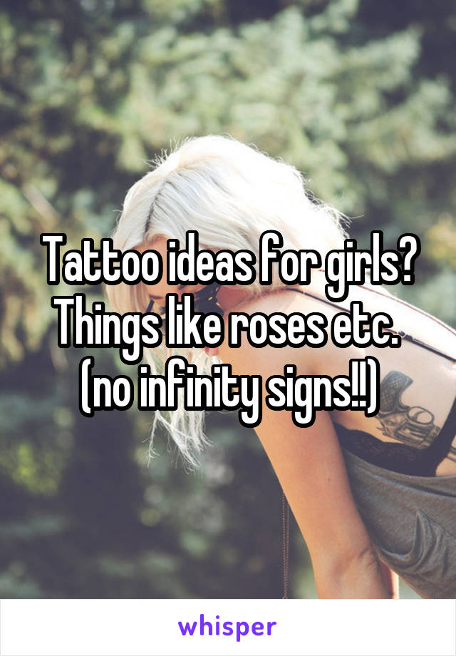 Tattoo ideas for girls? Things like roses etc.  (no infinity signs!!)