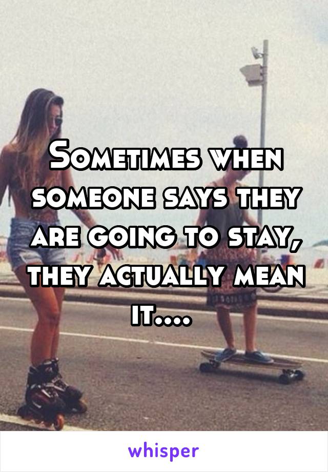 Sometimes when someone says they are going to stay, they actually mean it.... 