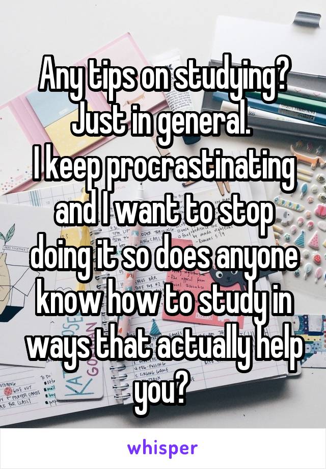 Any tips on studying? Just in general. 
I keep procrastinating and I want to stop doing it so does anyone know how to study in ways that actually help you? 