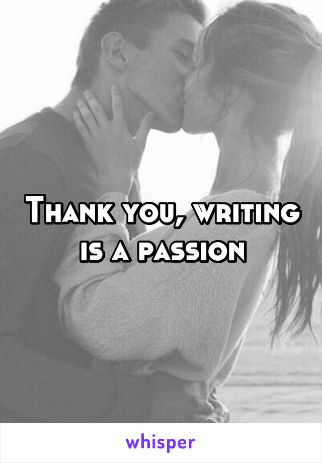 Thank you, writing is a passion