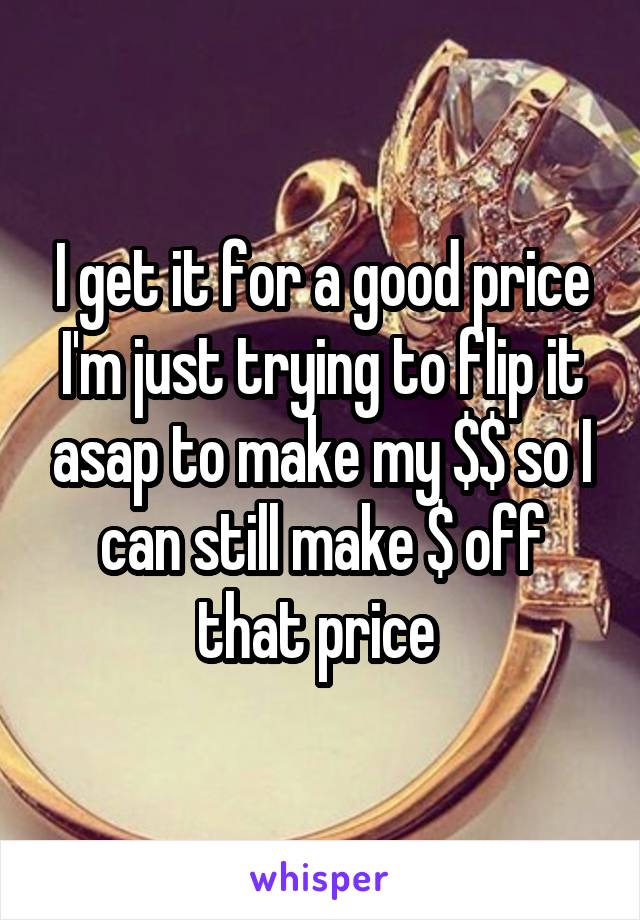 I get it for a good price I'm just trying to flip it asap to make my $$ so I can still make $ off that price 