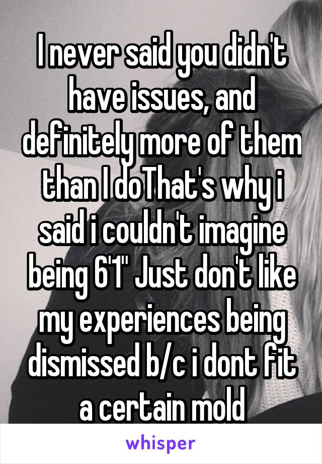 I never said you didn't have issues, and definitely more of them than I doThat's why i said i couldn't imagine being 6'1" Just don't like my experiences being dismissed b/c i dont fit a certain mold