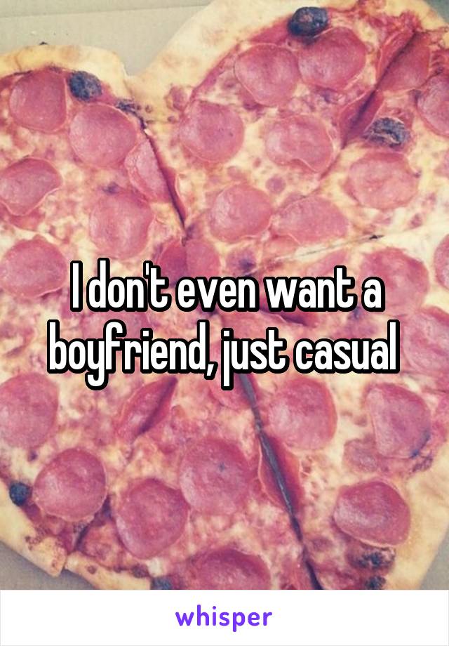 I don't even want a boyfriend, just casual 