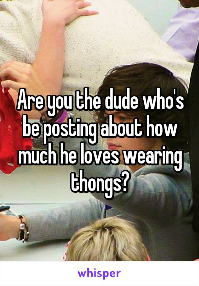 Are you the dude who's be posting about how much he loves wearing thongs?