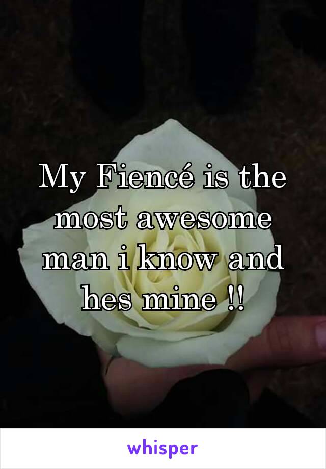 My Fiencé is the most awesome man i know and hes mine !!