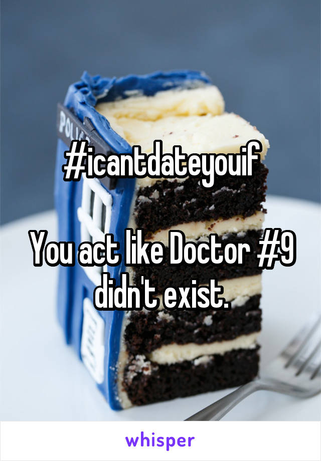 #icantdateyouif

You act like Doctor #9 didn't exist.