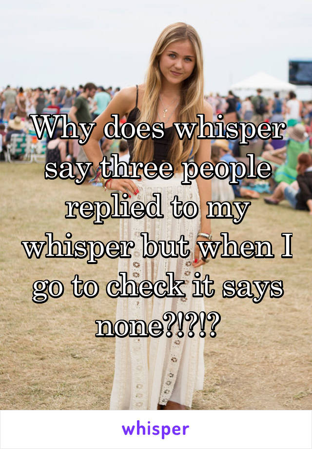 Why does whisper say three people replied to my whisper but when I go to check it says none?!?!?