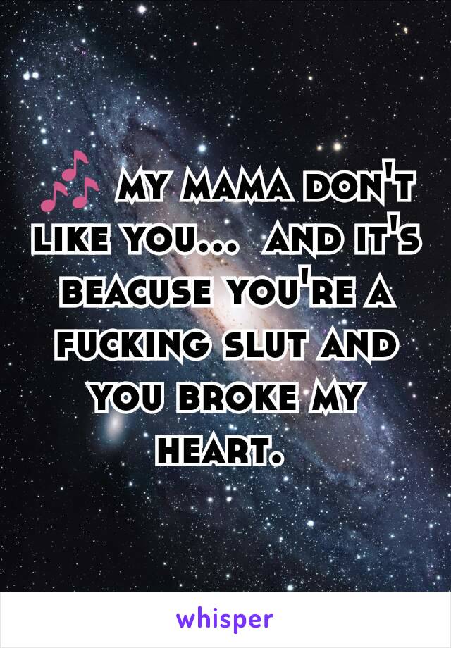 🎶 my mama don't like you...  and it's beacuse you're a fucking slut and you broke my heart. 