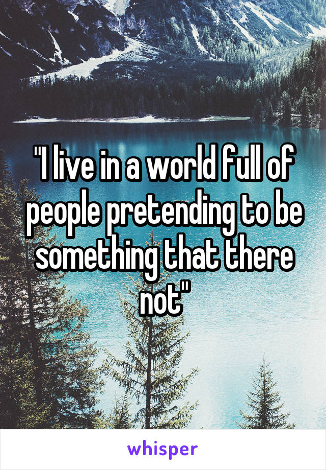 "I live in a world full of people pretending to be something that there not"