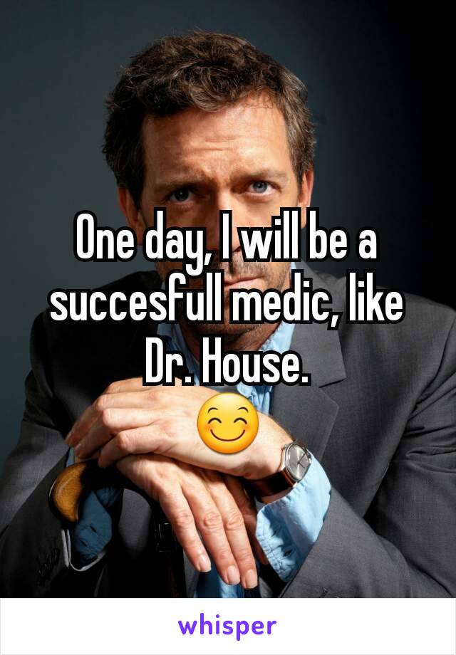 One day, I will be a succesfull medic, like Dr. House.
😊