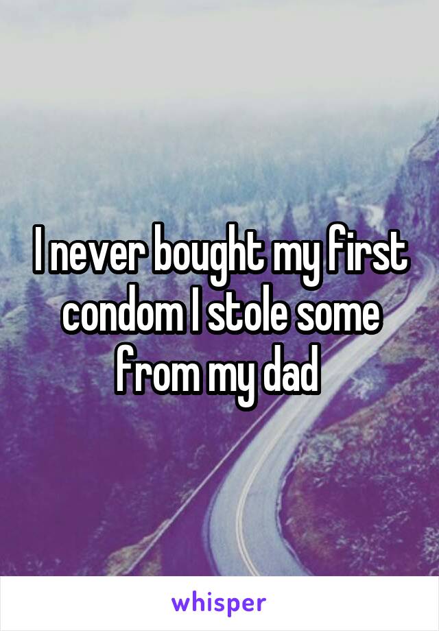 I never bought my first condom I stole some from my dad 