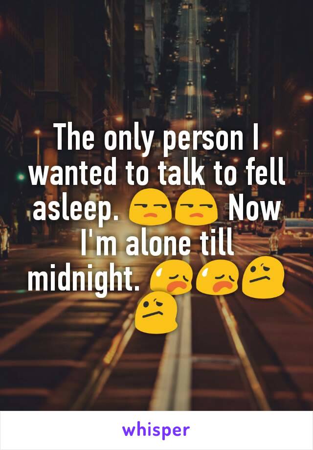 The only person I wanted to talk to fell asleep. 😒😒 Now I'm alone till midnight. 😥😥😕😕