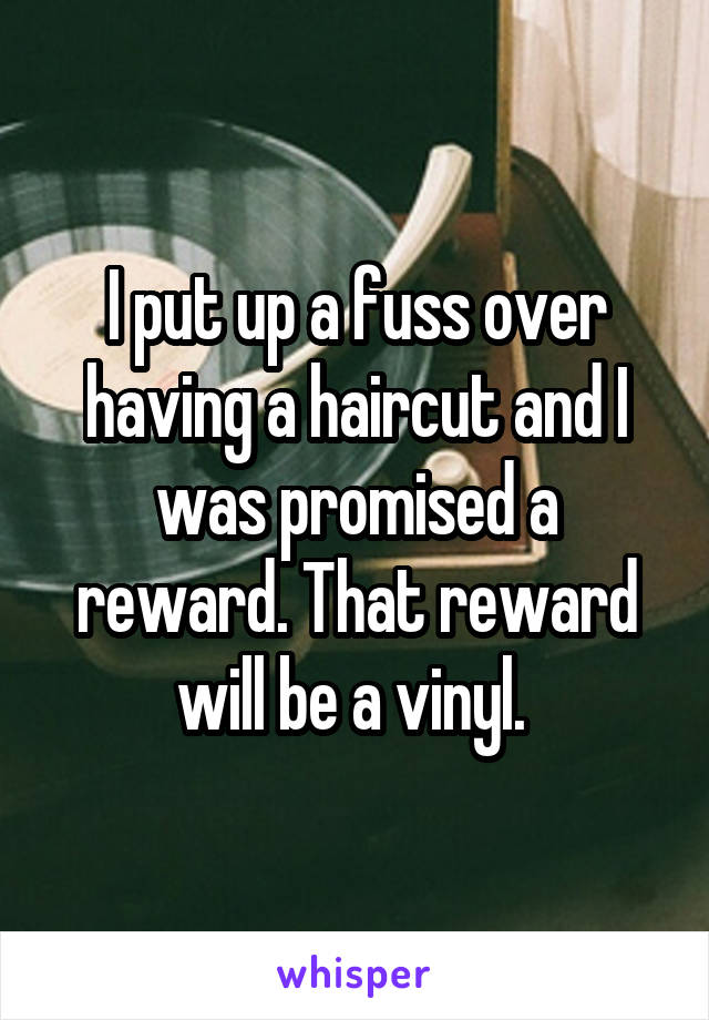 I put up a fuss over having a haircut and I was promised a reward. That reward will be a vinyl. 