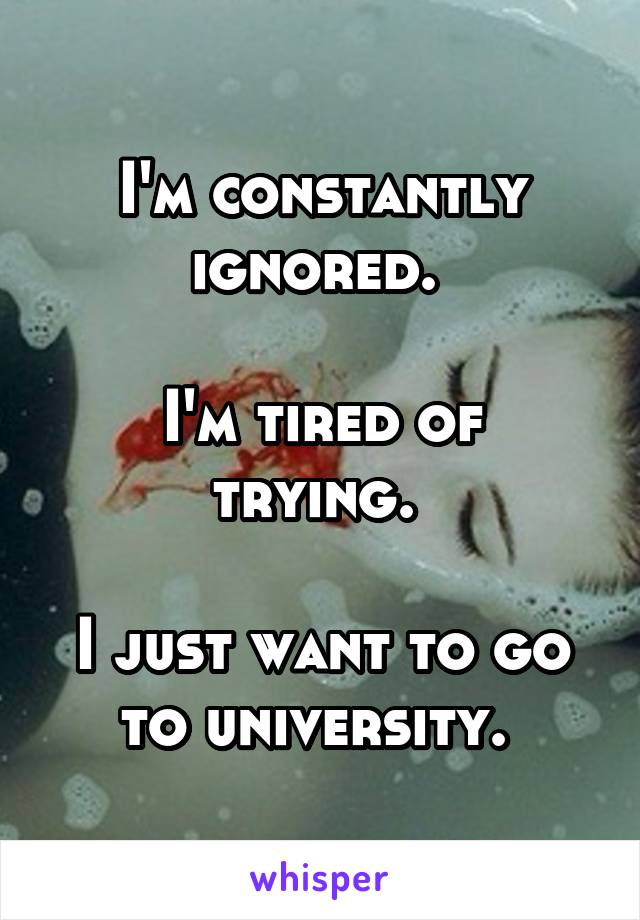 I'm constantly ignored. 

I'm tired of trying. 

I just want to go to university. 