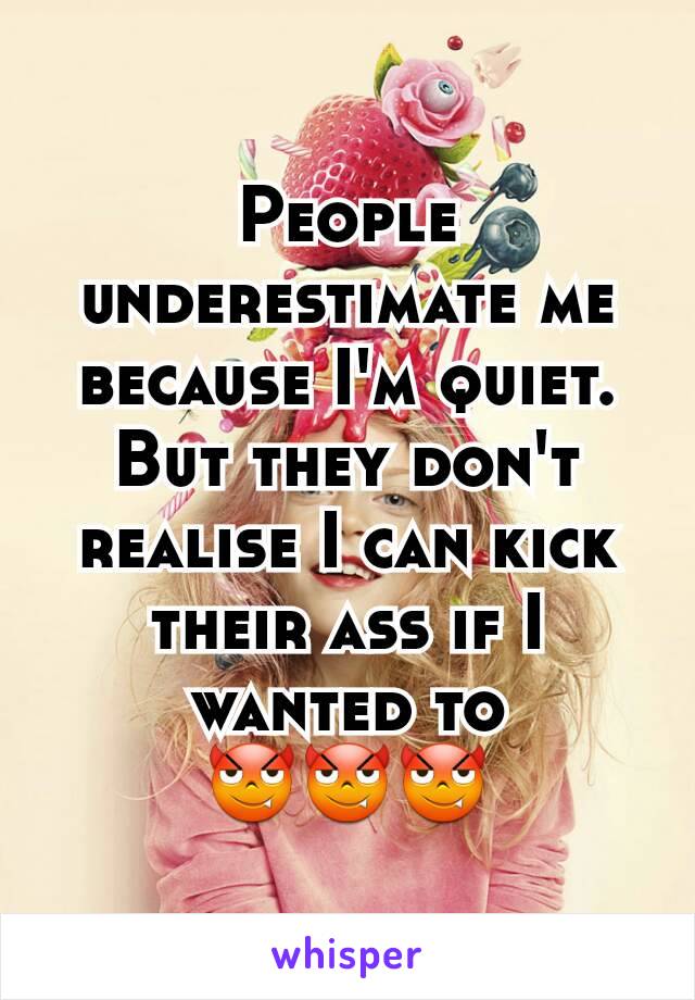 People underestimate me because I'm quiet. But they don't realise I can kick their ass if I wanted to
😈😈😈