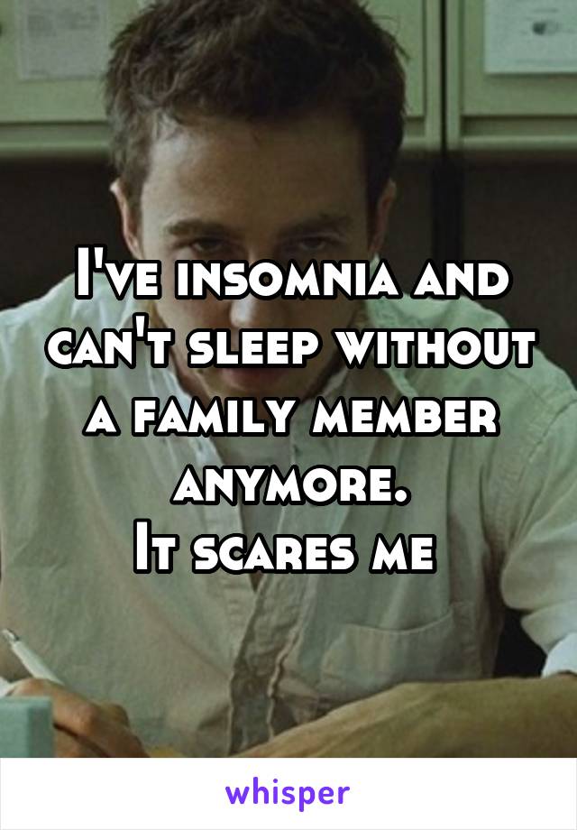 I've insomnia and can't sleep without a family member anymore.
It scares me 