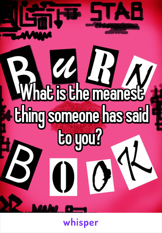 What is the meanest thing someone has said to you? 