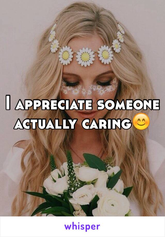 I appreciate someone actually caring😊