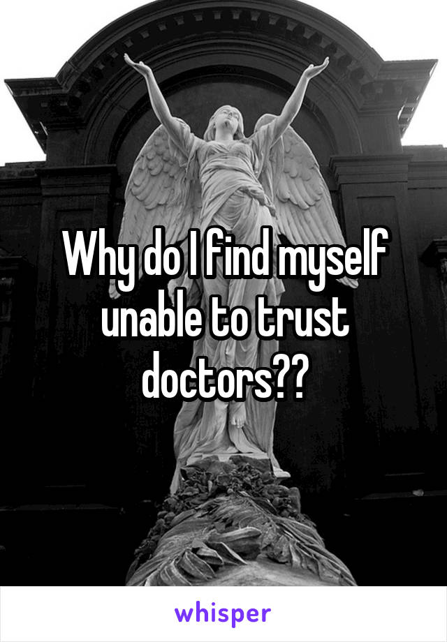 Why do I find myself unable to trust doctors??