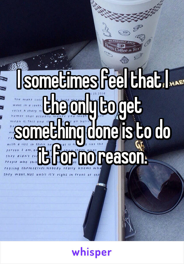 I sometimes feel that I the only to get something done is to do it for no reason.
