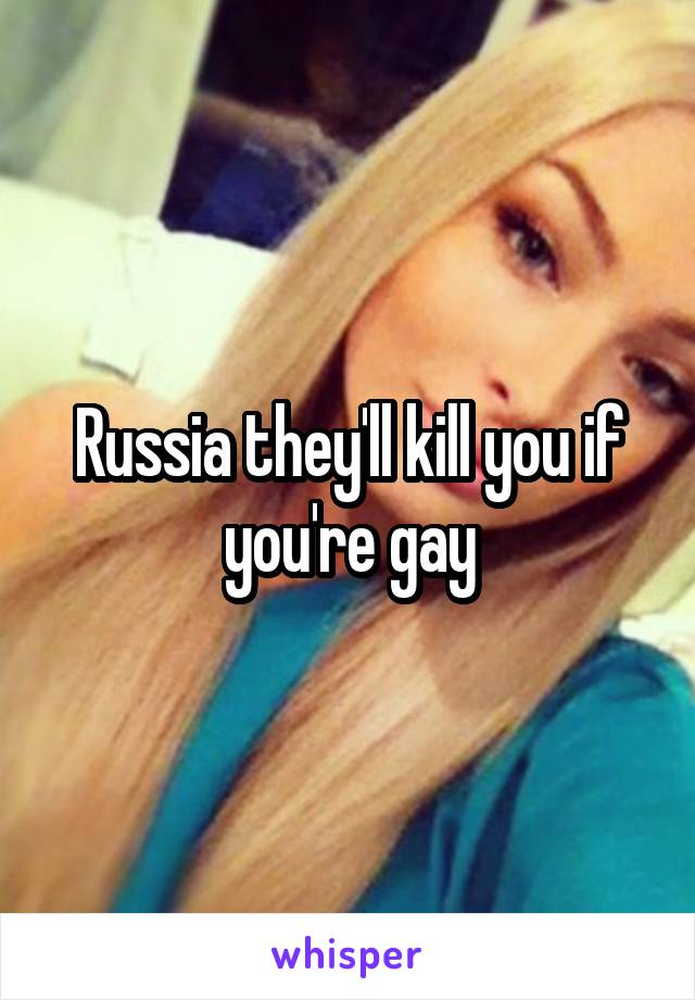 Russia they'll kill you if you're gay