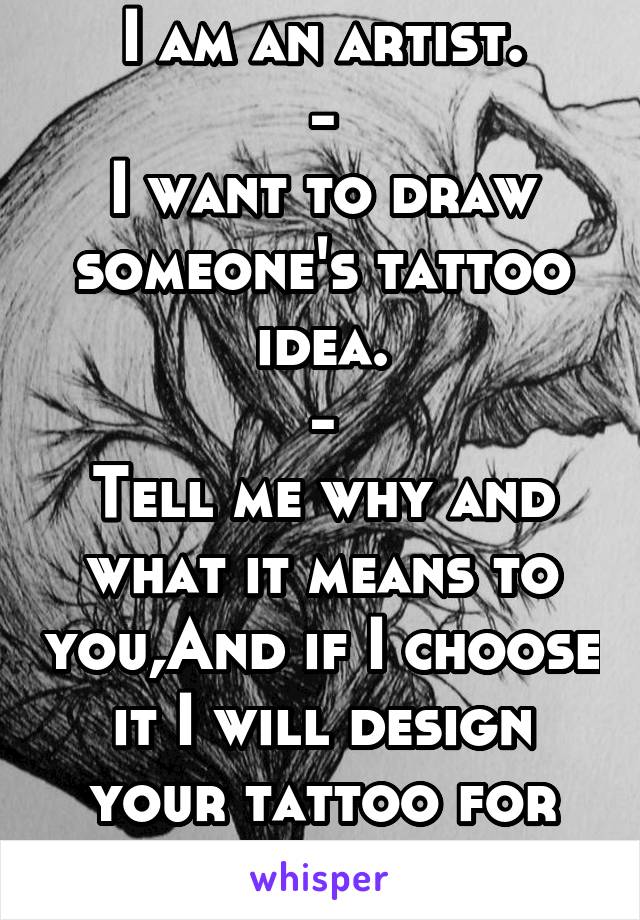 I am an artist.
-
I want to draw someone's tattoo idea.
-
Tell me why and what it means to you,And if I choose it I will design your tattoo for free.