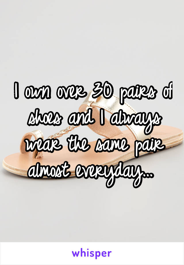 I own over 30 pairs of shoes and I always wear the same pair almost everyday... 