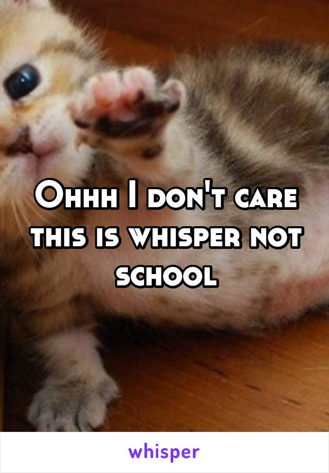 Ohhh I don't care this is whisper not school